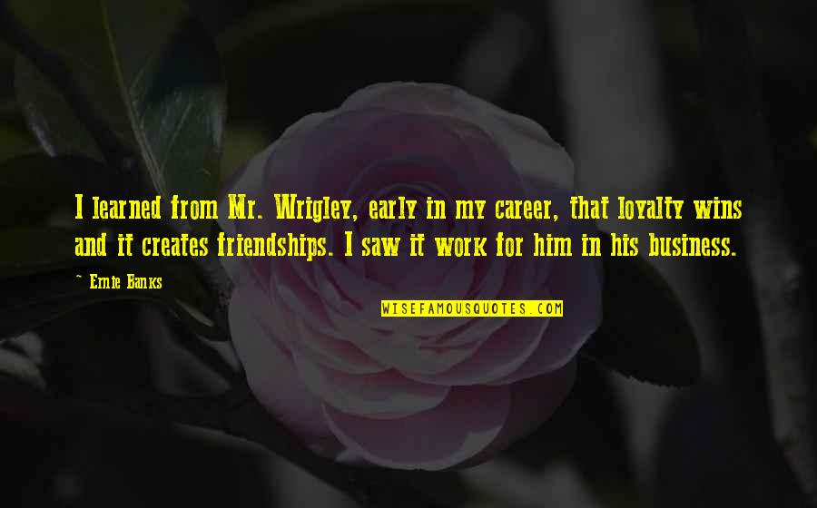 Loyalty To Work Quotes By Ernie Banks: I learned from Mr. Wrigley, early in my Loyalty To Work Quotes By Ernie Banks: I learned from Mr. Wrigley, early in my