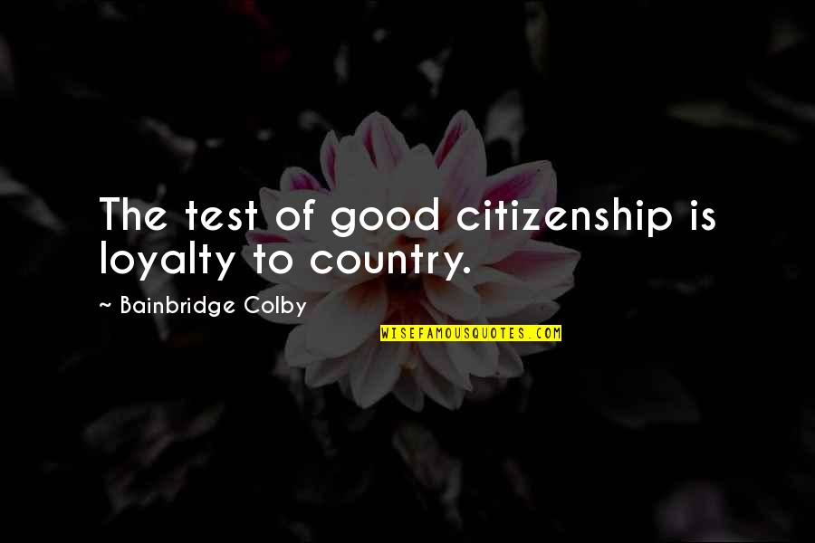 Loyalty To Your Country Quotes By Bainbridge Colby: The test of good citizenship is loyalty to