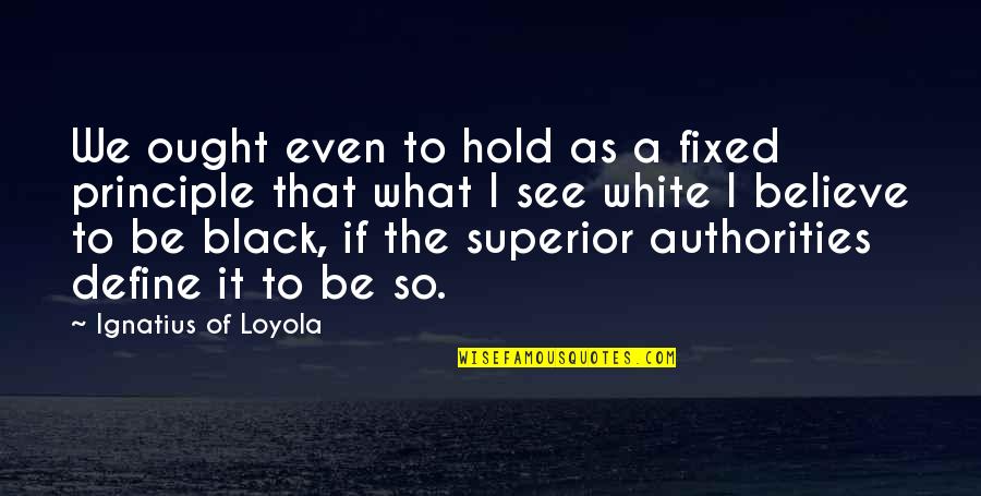 Loyola's Quotes By Ignatius Of Loyola: We ought even to hold as a fixed Loyola's Quotes By Ignatius Of Loyola: We ought even to hold as a fixed