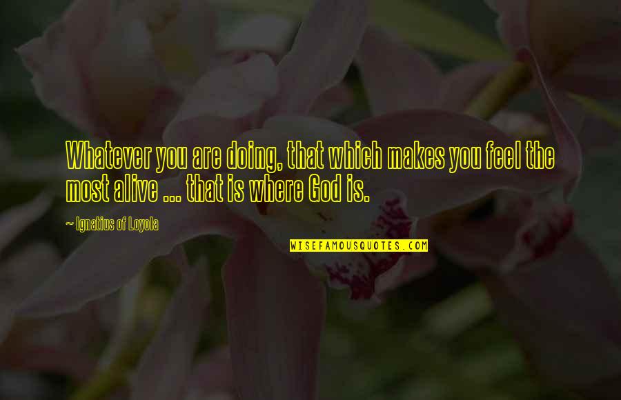 Loyola's Quotes By Ignatius Of Loyola: Whatever you are doing, that which makes you Loyola's Quotes By Ignatius Of Loyola: Whatever you are doing, that which makes you