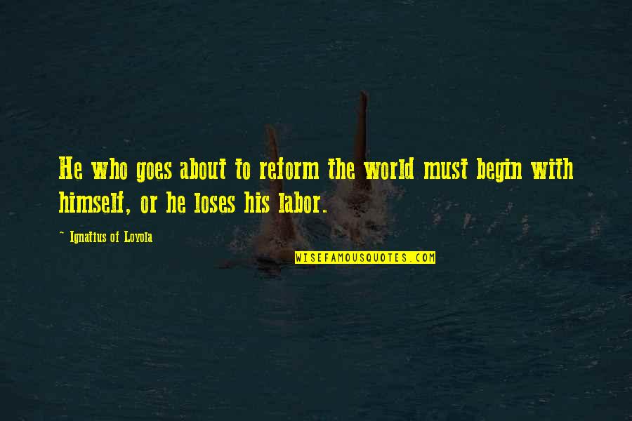 Loyola's Quotes By Ignatius Of Loyola: He who goes about to reform the world Loyola's Quotes By Ignatius Of Loyola: He who goes about to reform the world