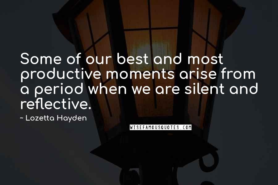 Lozetta Hayden quotes: Some of our best and most productive moments arise from a period when we are silent and reflective.