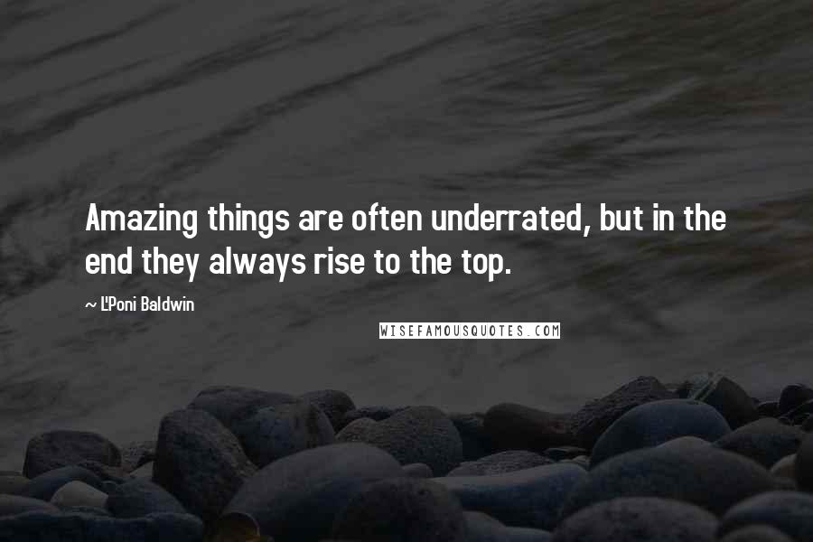 L'Poni Baldwin quotes: Amazing things are often underrated, but in the end they always rise to the top.