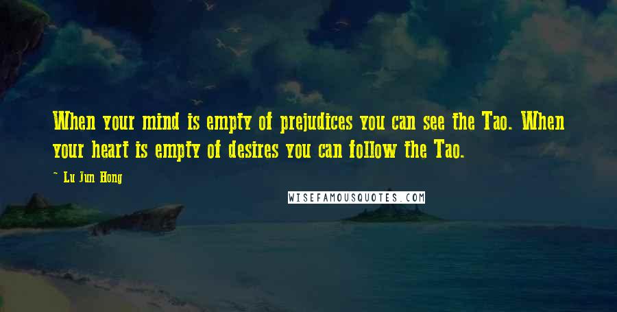 Lu Jun Hong quotes: When your mind is empty of prejudices you can see the Tao. When your heart is empty of desires you can follow the Tao. Lu Jun Hong quotes: When your mind is empty of prejudices you can see the Tao. When your heart is empty of desires you can follow the Tao.