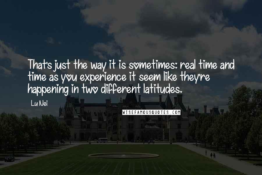 Lu Nei quotes: That's just the way it is sometimes: real time and time as you experience it seem like they're happening in two different latitudes. Lu Nei quotes: That's just the way it is sometimes: real time and time as you experience it seem like they're happening in two different latitudes.