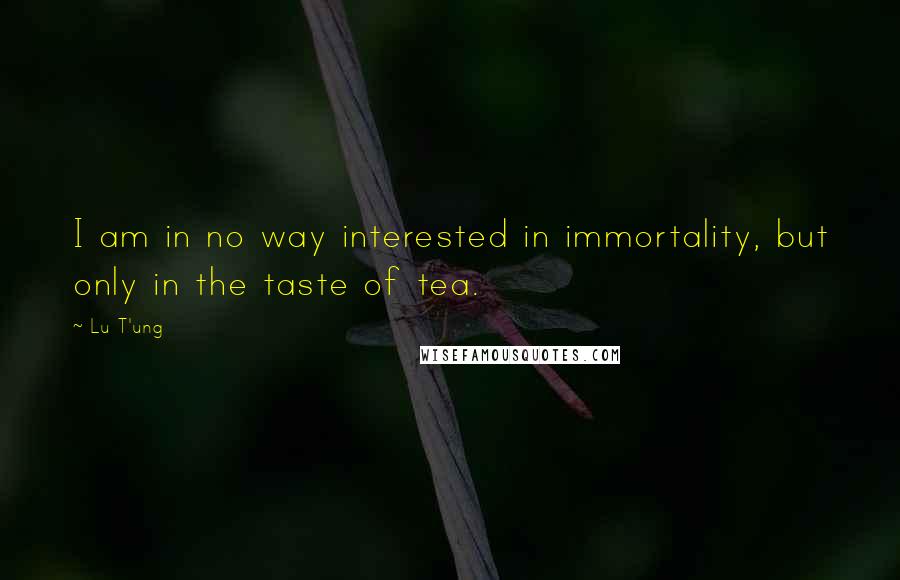 Lu T'ung quotes: I am in no way interested in immortality, but only in the taste of tea.