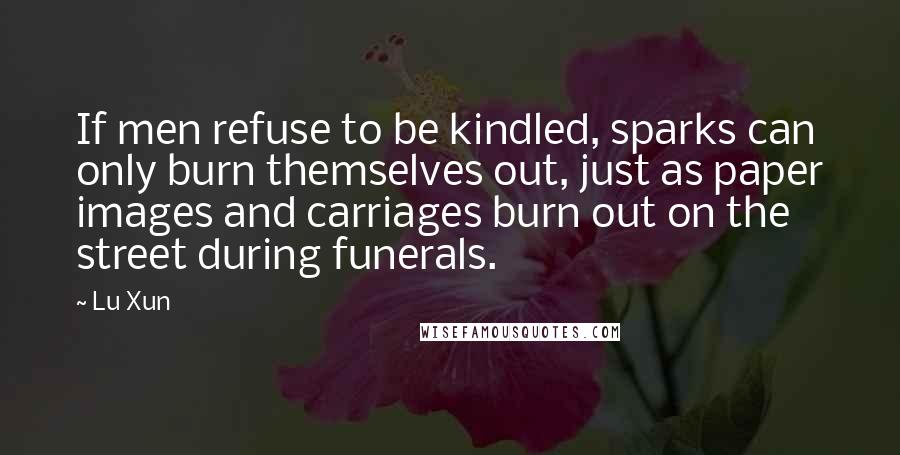 Lu Xun quotes: If men refuse to be kindled, sparks can only burn themselves out, just as paper images and carriages burn out on the street during funerals. Lu Xun quotes: If men refuse to be kindled, sparks can only burn themselves out, just as paper images and carriages burn out on the street during funerals.