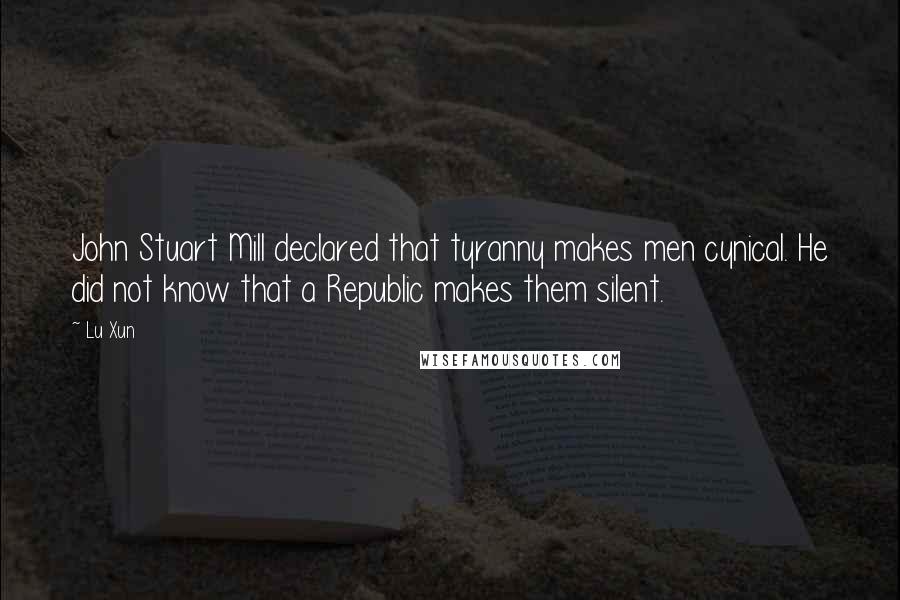 Lu Xun quotes: John Stuart Mill declared that tyranny makes men cynical. He did not know that a Republic makes them silent. Lu Xun quotes: John Stuart Mill declared that tyranny makes men cynical. He did not know that a Republic makes them silent.