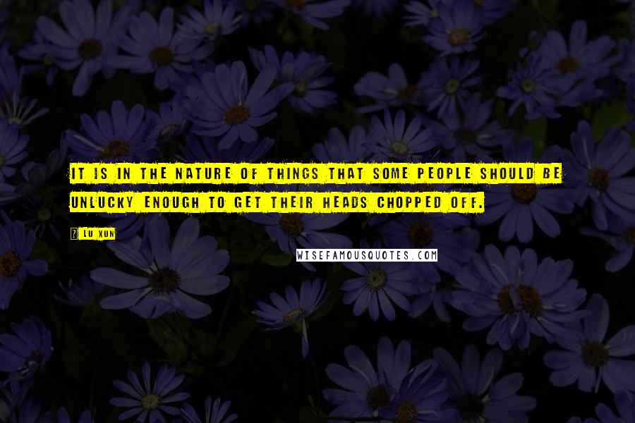 Lu Xun quotes: It is in the nature of things that some people should be unlucky enough to get their heads chopped off. Lu Xun quotes: It is in the nature of things that some people should be unlucky enough to get their heads chopped off.