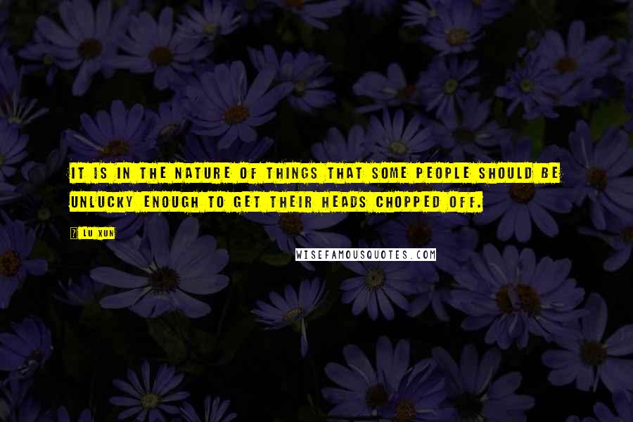 Lu Xun quotes: It is in the nature of things that some people should be unlucky enough to get their heads chopped off.