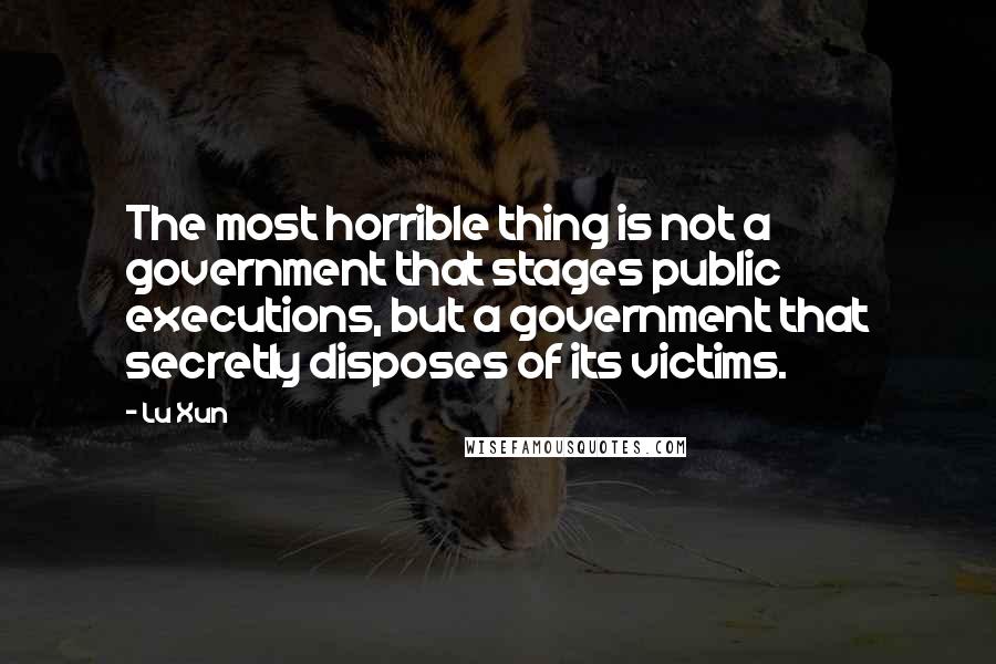 Lu Xun quotes: The most horrible thing is not a government that stages public executions, but a government that secretly disposes of its victims.