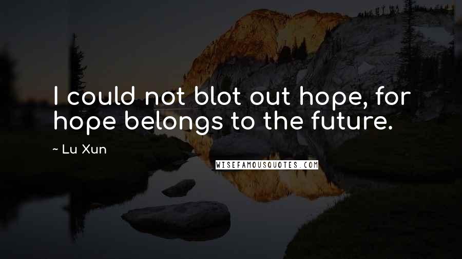 Lu Xun quotes: I could not blot out hope, for hope belongs to the future.