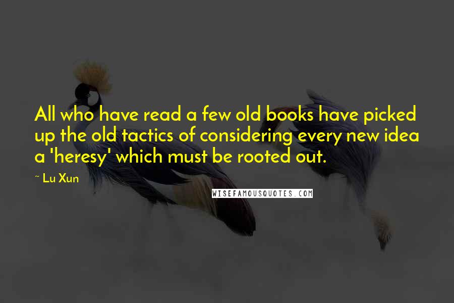 Lu Xun quotes: All who have read a few old books have picked up the old tactics of considering every new idea a 'heresy' which must be rooted out.