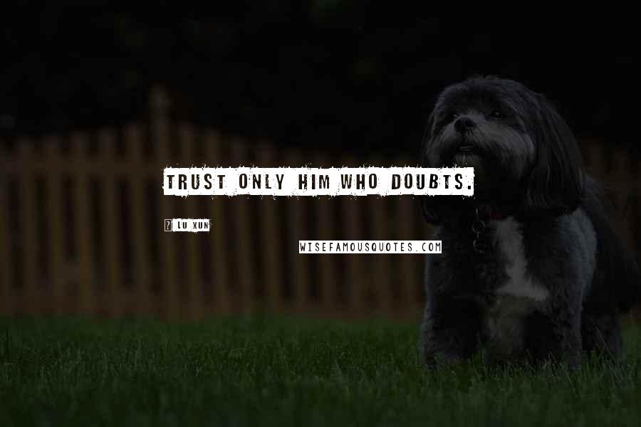 Lu Xun quotes: Trust only him who doubts.