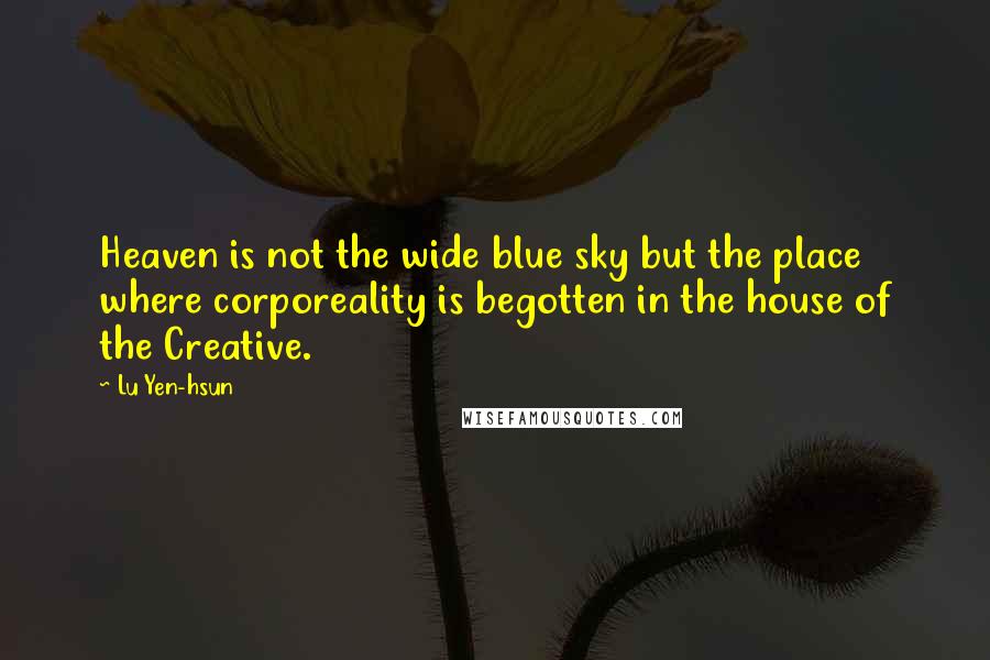 Lu Yen-hsun quotes: Heaven is not the wide blue sky but the place where corporeality is begotten in the house of the Creative.