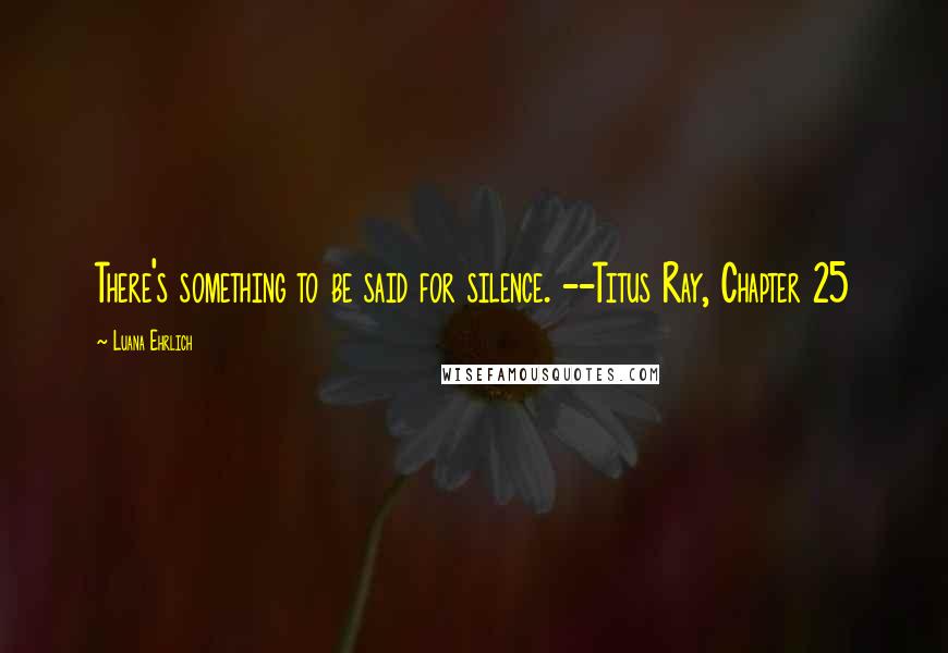 Luana Ehrlich quotes: There's something to be said for silence. --Titus Ray, Chapter 25