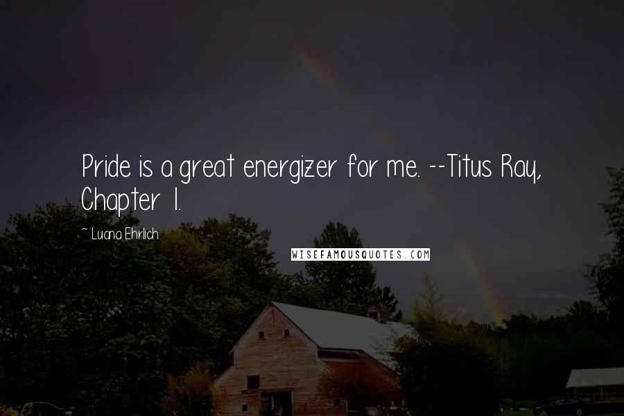 Luana Ehrlich quotes: Pride is a great energizer for me. --Titus Ray, Chapter 1.