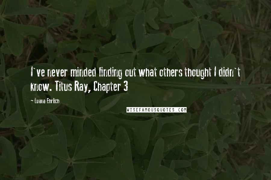 Luana Ehrlich quotes: I've never minded finding out what others thought I didn't know. Titus Ray, Chapter 3