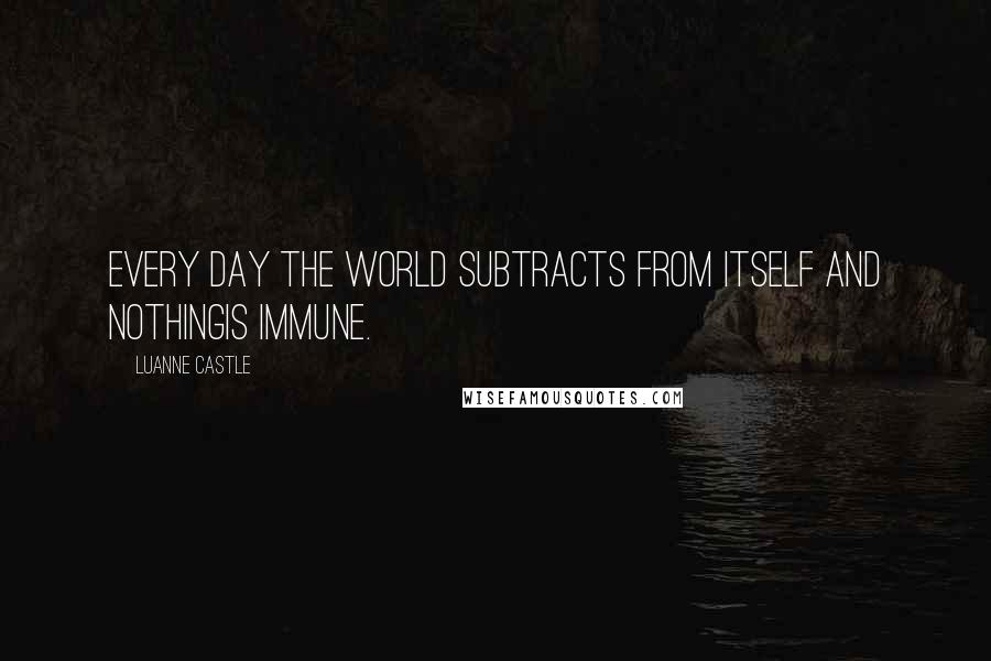 Luanne Castle quotes: Every day the world subtracts from itself and nothingis immune.