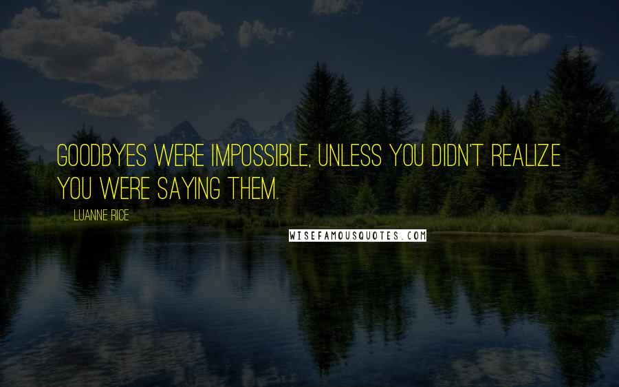 Luanne Rice quotes: Goodbyes were impossible, unless you didn't realize you were saying them.