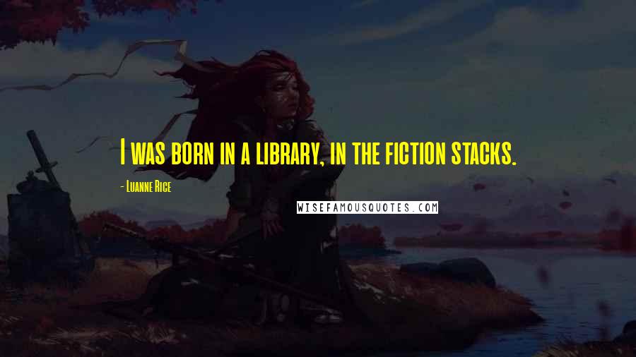 Luanne Rice quotes: I was born in a library, in the fiction stacks.