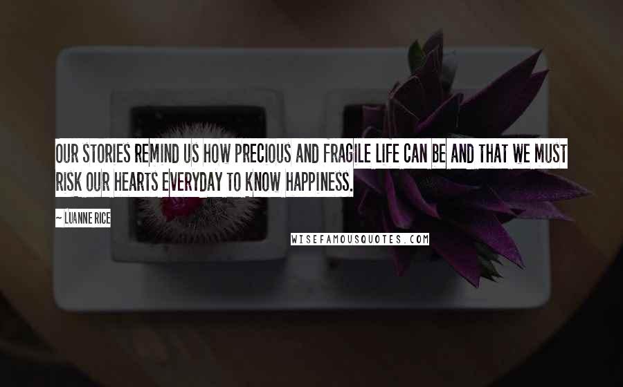 Luanne Rice quotes: Our stories remind us how precious and fragile life can be and that we must risk our hearts everyday to know happiness.