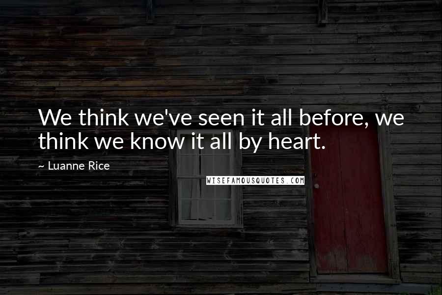 Luanne Rice quotes: We think we've seen it all before, we think we know it all by heart.