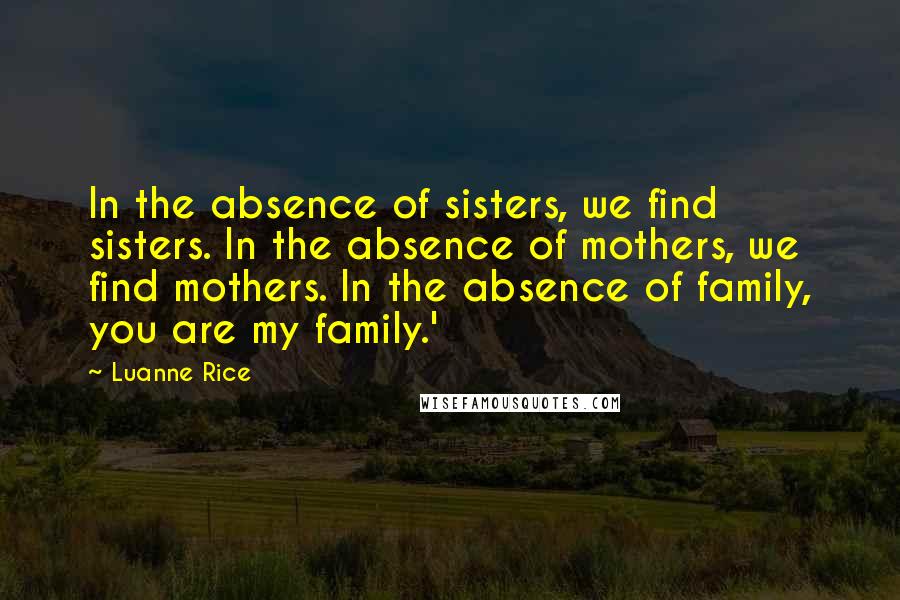 Luanne Rice quotes: In the absence of sisters, we find sisters. In the absence of mothers, we find mothers. In the absence of family, you are my family.'