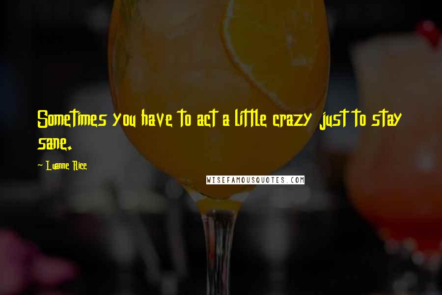 Luanne Rice quotes: Sometimes you have to act a little crazy just to stay sane.