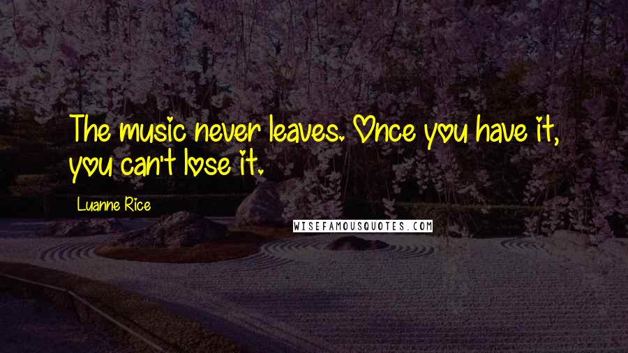 Luanne Rice quotes: The music never leaves. Once you have it, you can't lose it.