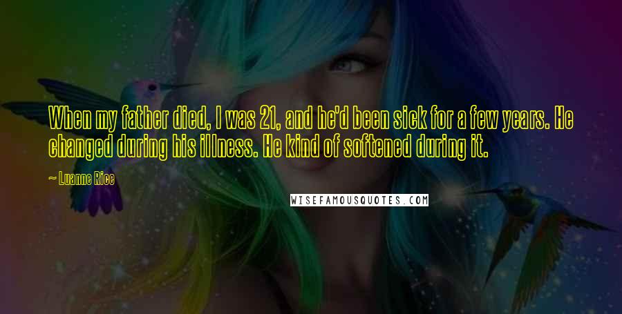 Luanne Rice quotes: When my father died, I was 21, and he'd been sick for a few years. He changed during his illness. He kind of softened during it.