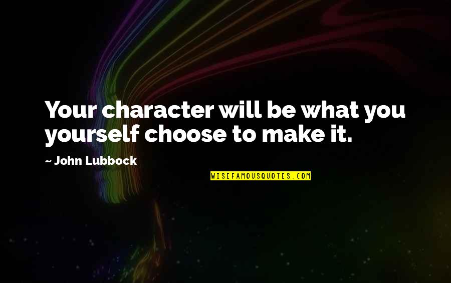 Lubbock Quotes By John Lubbock: Your character will be what you yourself choose Lubbock Quotes By John Lubbock: Your character will be what you yourself choose