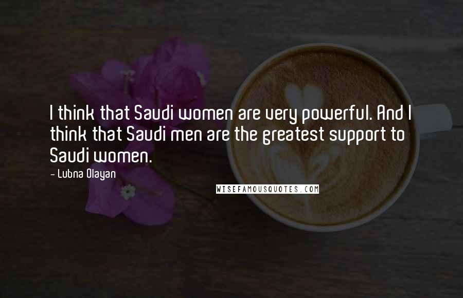Lubna Olayan quotes: I think that Saudi women are very powerful. And I think that Saudi men are the greatest support to Saudi women.