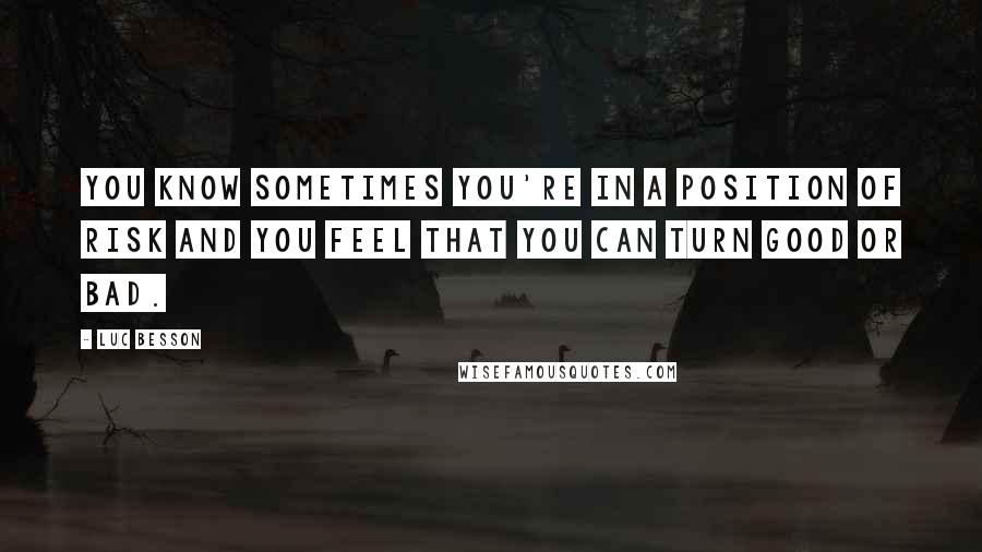 Luc Besson quotes: You know sometimes you're in a position of risk and you feel that you can turn good or bad.
