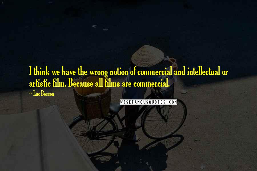 Luc Besson quotes: I think we have the wrong notion of commercial and intellectual or artistic film. Because all films are commercial.