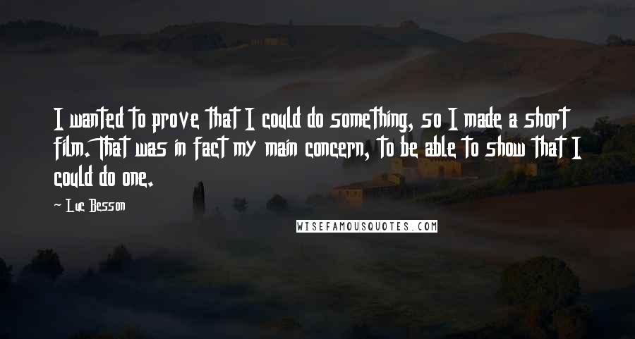 Luc Besson quotes: I wanted to prove that I could do something, so I made a short film. That was in fact my main concern, to be able to show that I could Luc Besson quotes: I wanted to prove that I could do something, so I made a short film. That was in fact my main concern, to be able to show that I could