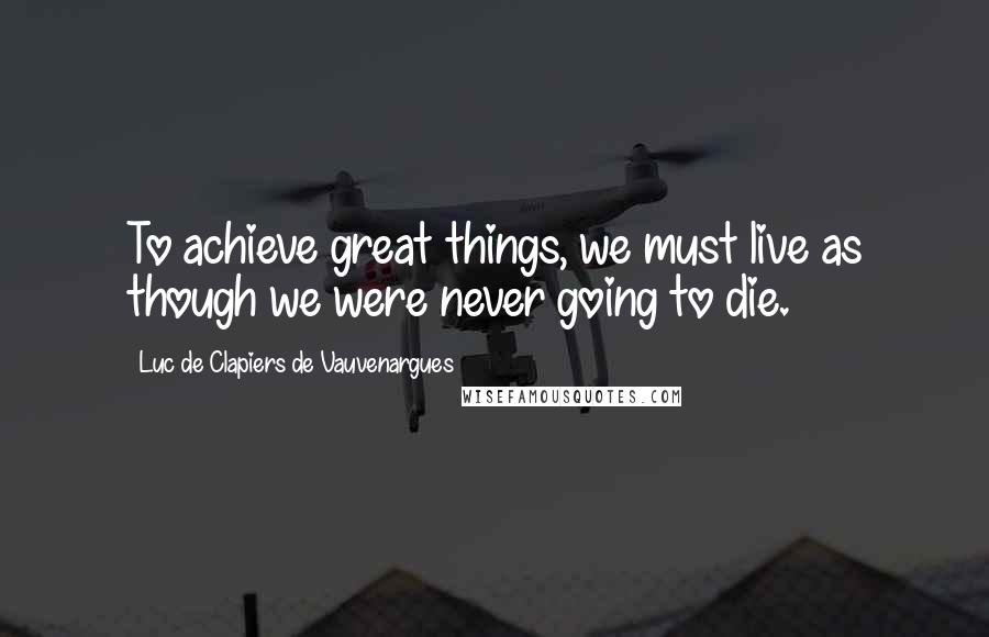 Luc De Clapiers De Vauvenargues quotes: To achieve great things, we must live as though we were never going to die.