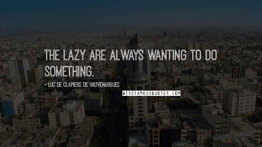 Luc De Clapiers De Vauvenargues quotes: The lazy are always wanting to do something.