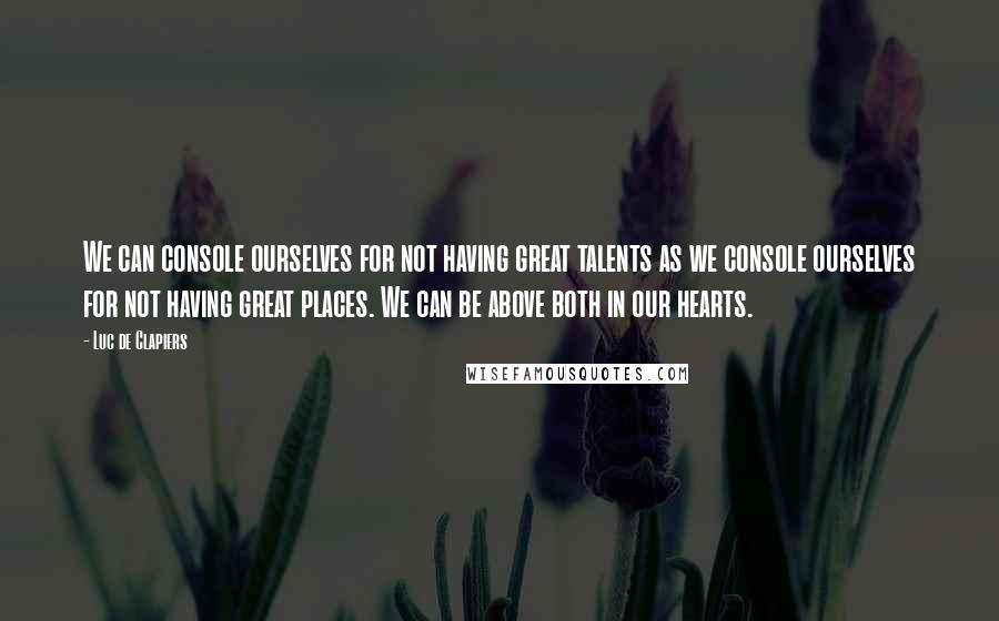 Luc De Clapiers quotes: We can console ourselves for not having great talents as we console ourselves for not having great places. We can be above both in our hearts.