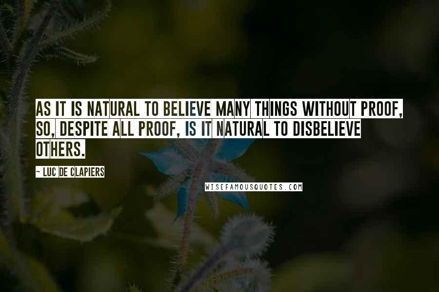 Luc De Clapiers quotes: As it is natural to believe many things without proof, so, despite all proof, is it natural to disbelieve others. Luc De Clapiers quotes: As it is natural to believe many things without proof, so, despite all proof, is it natural to disbelieve others.