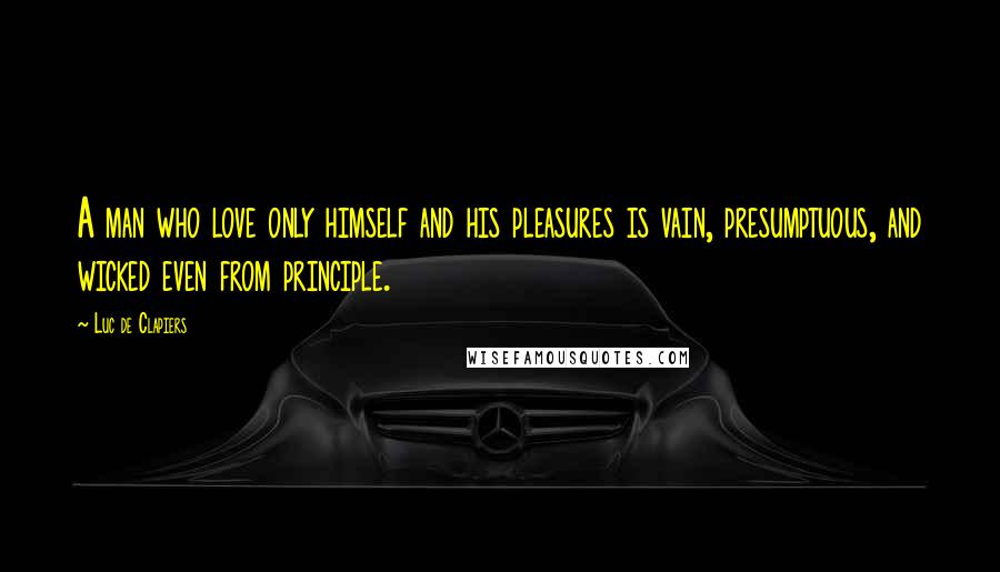 Luc De Clapiers quotes: A man who love only himself and his pleasures is vain, presumptuous, and wicked even from principle. Luc De Clapiers quotes: A man who love only himself and his pleasures is vain, presumptuous, and wicked even from principle.