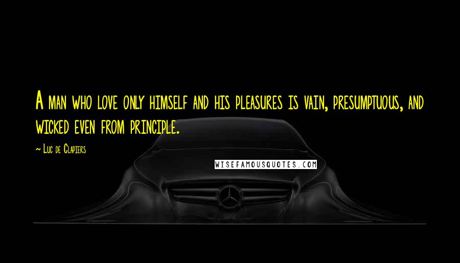 Luc De Clapiers quotes: A man who love only himself and his pleasures is vain, presumptuous, and wicked even from principle.