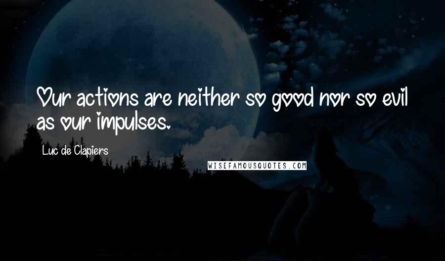 Luc De Clapiers quotes: Our actions are neither so good nor so evil as our impulses.