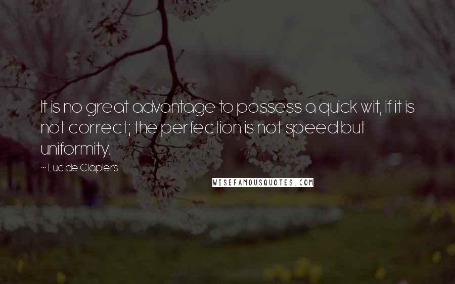 Luc De Clapiers quotes: It is no great advantage to possess a quick wit, if it is not correct; the perfection is not speed but uniformity. Luc De Clapiers quotes: It is no great advantage to possess a quick wit, if it is not correct; the perfection is not speed but uniformity.