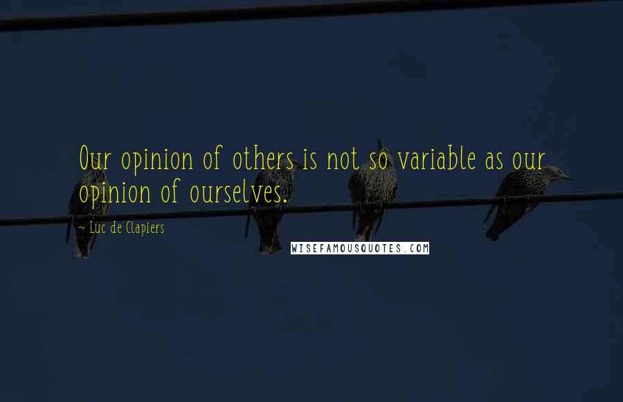 Luc De Clapiers quotes: Our opinion of others is not so variable as our opinion of ourselves.