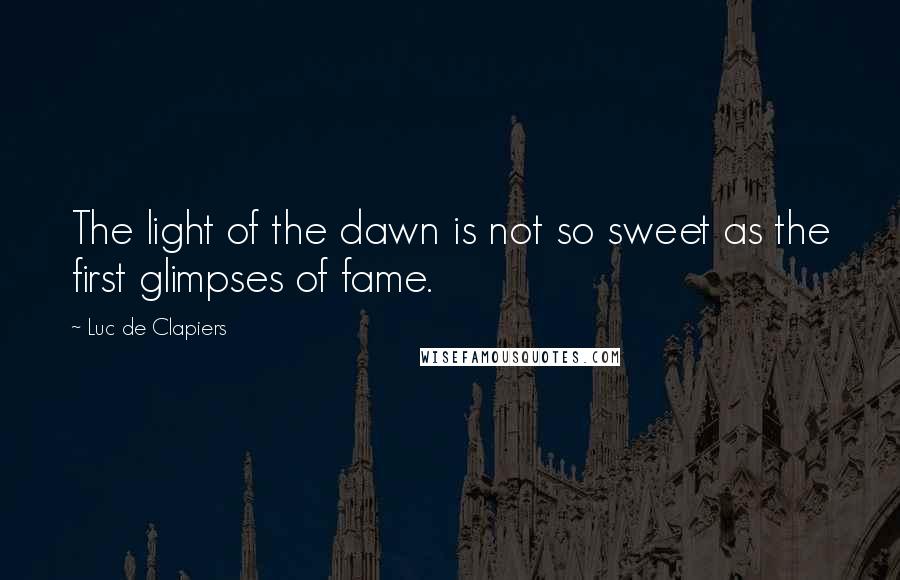 Luc De Clapiers quotes: The light of the dawn is not so sweet as the first glimpses of fame.