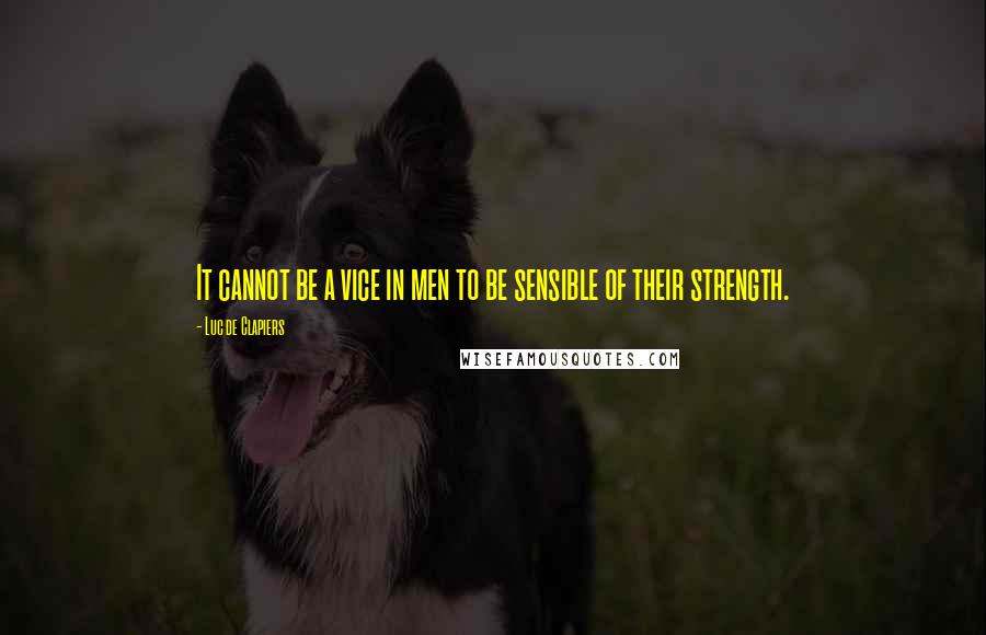 Luc De Clapiers quotes: It cannot be a vice in men to be sensible of their strength.