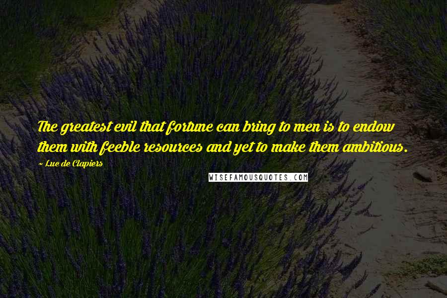 Luc De Clapiers quotes: The greatest evil that fortune can bring to men is to endow them with feeble resources and yet to make them ambitious.