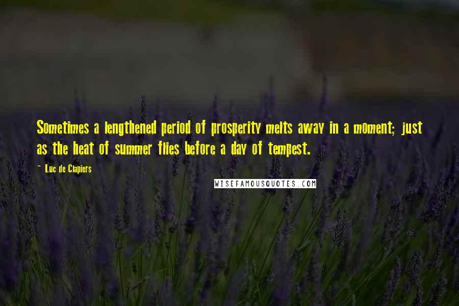 Luc De Clapiers quotes: Sometimes a lengthened period of prosperity melts away in a moment; just as the heat of summer flies before a day of tempest. Luc De Clapiers quotes: Sometimes a lengthened period of prosperity melts away in a moment; just as the heat of summer flies before a day of tempest.