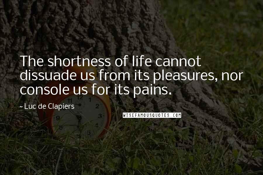 Luc De Clapiers quotes: The shortness of life cannot dissuade us from its pleasures, nor console us for its pains.